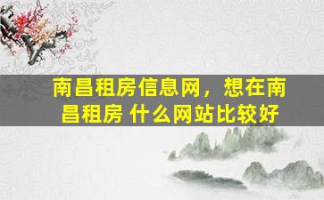 南昌租房信息网，想在南昌租房 什么网站比较好